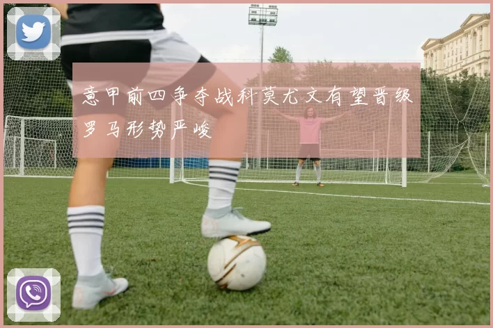 意甲前四争夺战科莫尤文有望晋级罗马形势严峻