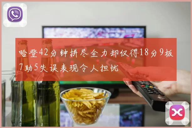 哈登42分钟拼尽全力却仅得18分9板7助5失误表现令人担忧