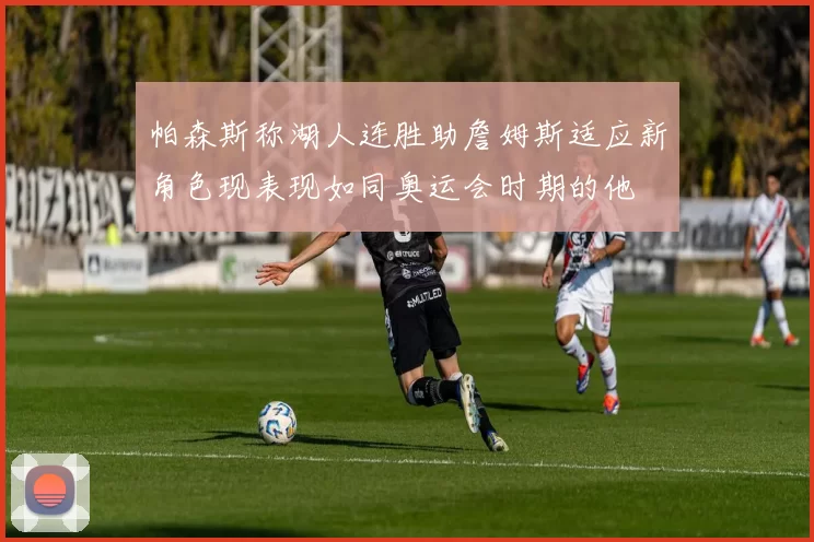 帕森斯称湖人连胜助詹姆斯适应新角色现表现如同奥运会时期的他