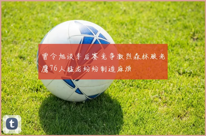 曾令旭谈季后赛竞争激烈森林狼老鹰76人猛龙纷纷制造麻烦