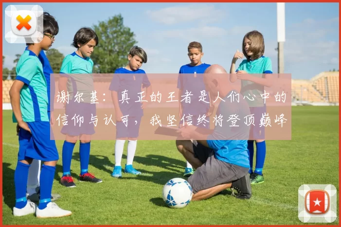 谢尔基：真正的王者是人们心中的信仰与认可，我坚信终将登顶巅峰之路