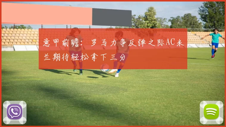意甲前瞻：罗马力争反弹之际AC米兰期待轻松拿下三分