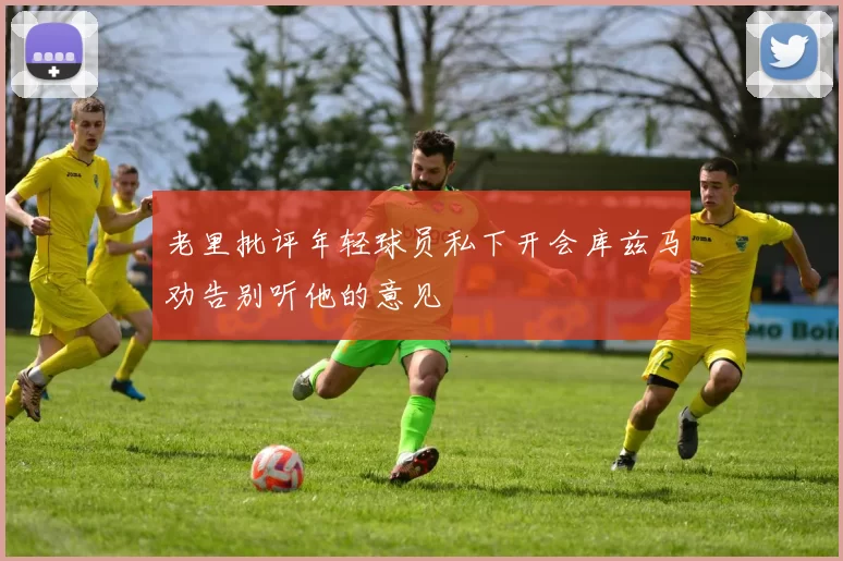 老里批评年轻球员私下开会库兹马劝告别听他的意见