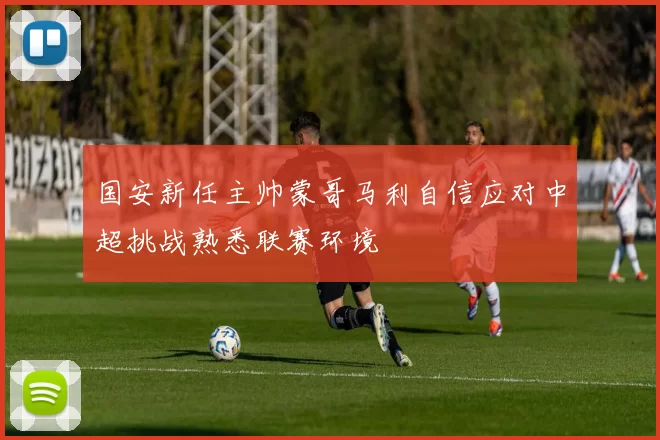 国安新任主帅蒙哥马利自信应对中超挑战熟悉联赛环境