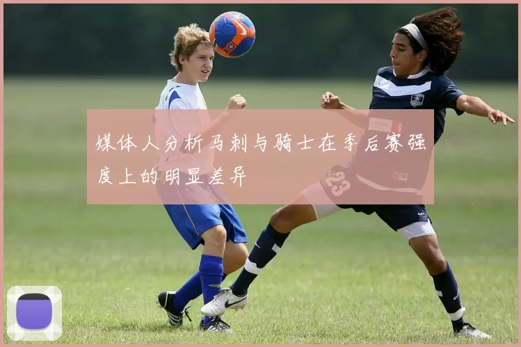 媒体人分析马刺与骑士在季后赛强度上的明显差异