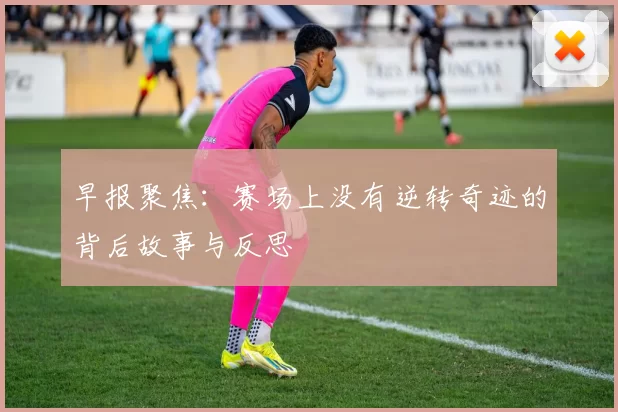 早报聚焦：赛场上没有逆转奇迹的背后故事与反思