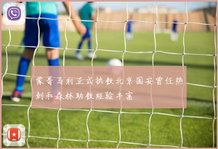蒙哥马利正式执教北京国安曾任热刺和森林助教经验丰富