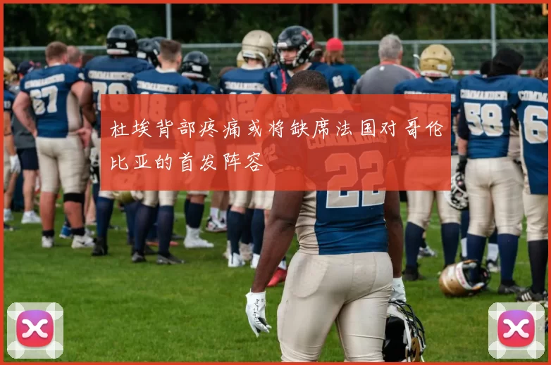杜埃背部疼痛或将缺席法国对哥伦比亚的首发阵容