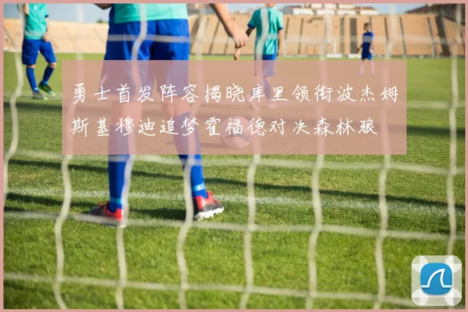 勇士首发阵容揭晓库里领衔波杰姆斯基穆迪追梦霍福德对决森林狼