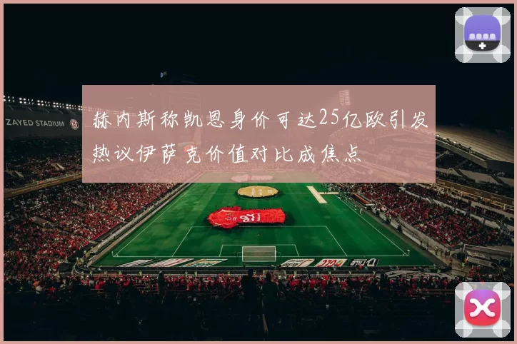 赫内斯称凯恩身价可达25亿欧引发热议伊萨克价值对比成焦点