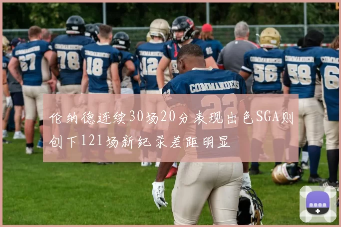 伦纳德连续30场20分表现出色SGA则创下121场新纪录差距明显