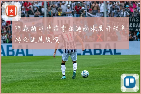 阿森纳与特雷索尔迪尚未展开谈判转会进展缓慢