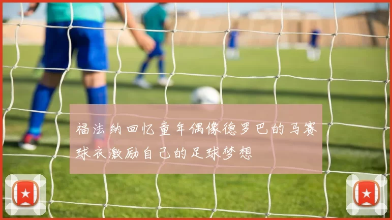 福法纳回忆童年偶像德罗巴的马赛球衣激励自己的足球梦想