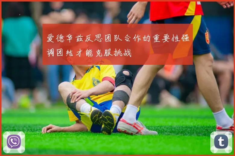 爱德华兹反思团队合作的重要性强调团结才能克服挑战