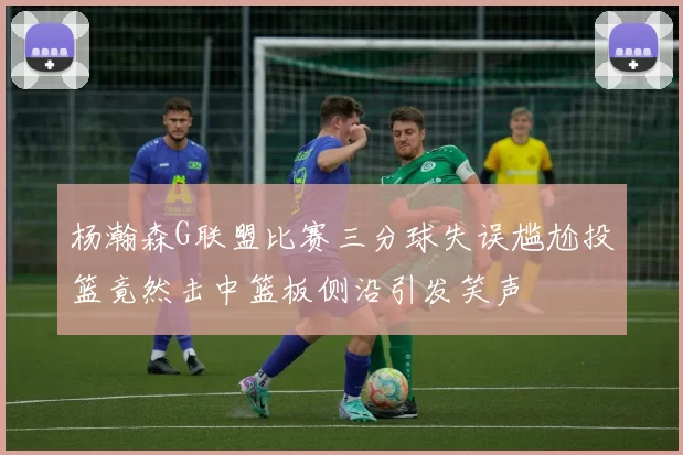 杨瀚森G联盟比赛三分球失误尴尬投篮竟然击中篮板侧沿引发笑声