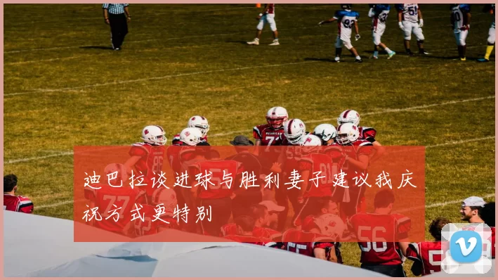 迪巴拉谈进球与胜利妻子建议我庆祝方式更特别