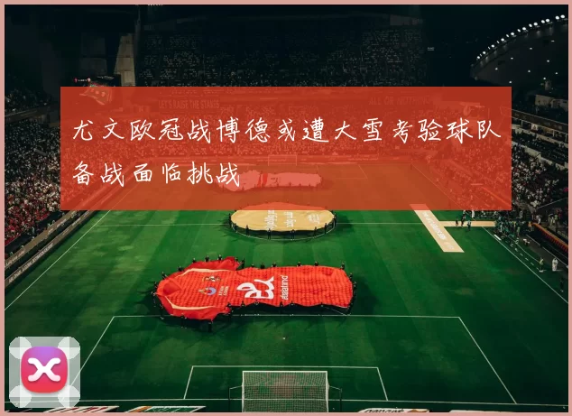 尤文欧冠战博德或遭大雪考验球队备战面临挑战