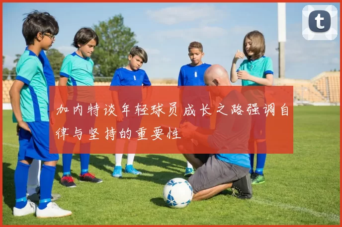 加内特谈年轻球员成长之路强调自律与坚持的重要性