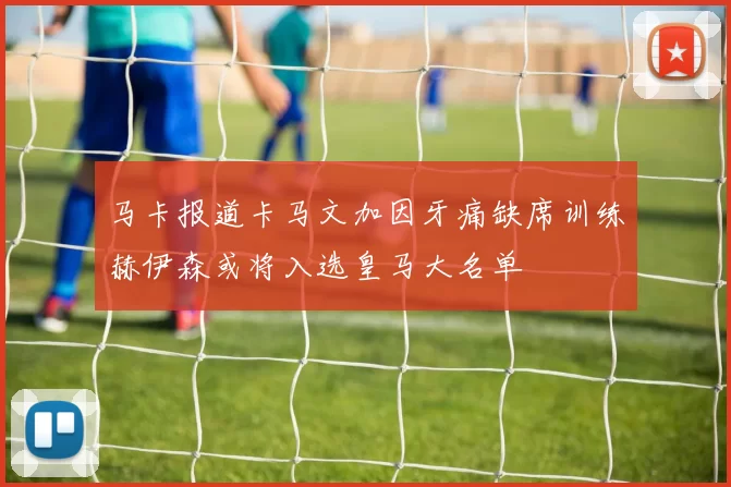 马卡报道卡马文加因牙痛缺席训练赫伊森或将入选皇马大名单