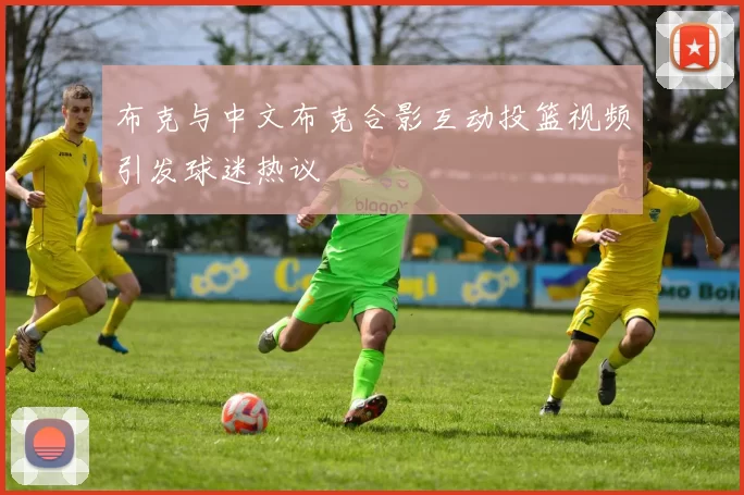 布克与中文布克合影互动投篮视频引发球迷热议