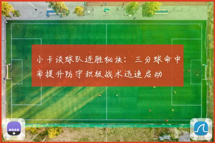 小卡谈球队连胜秘诀：三分球命中率提升防守积极战术迅速启动
