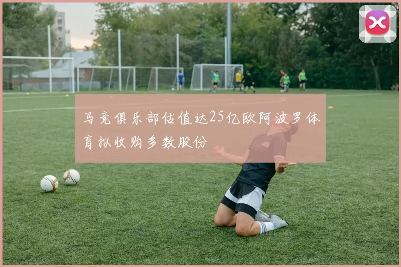 马竞俱乐部估值达25亿欧阿波罗体育拟收购多数股份
