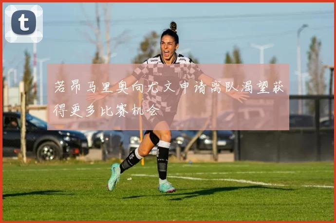 若昂马里奥向尤文申请离队渴望获得更多比赛机会