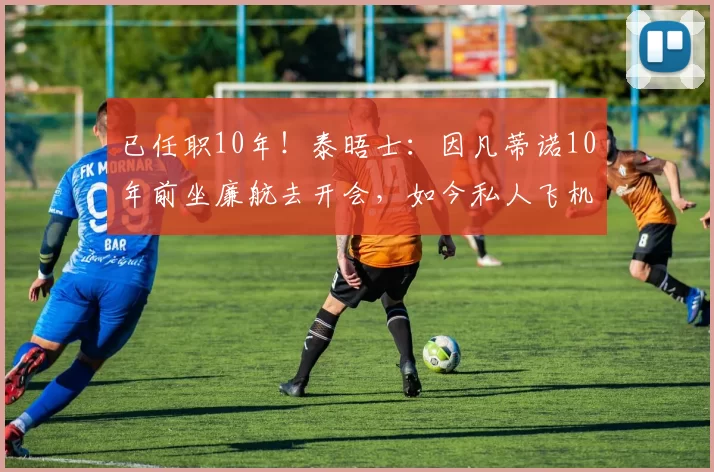 已任职10年！泰晤士：因凡蒂诺10年前坐廉航去开会，如今私人飞机