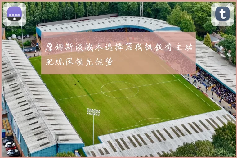 詹姆斯谈战术选择若我执教将主动犯规保领先优势