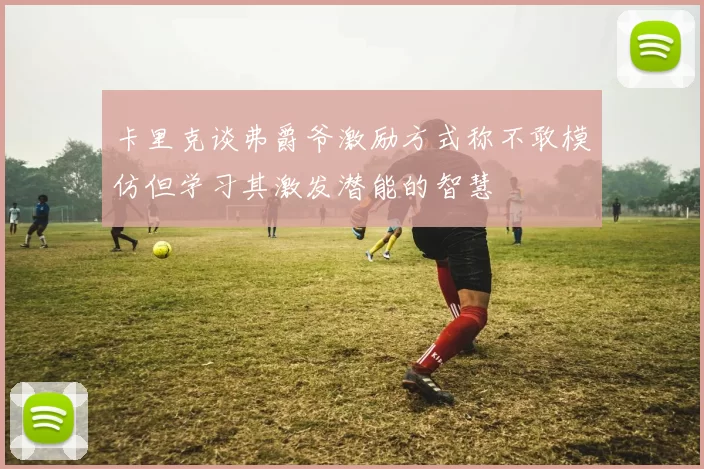 卡里克谈弗爵爷激励方式称不敢模仿但学习其激发潜能的智慧