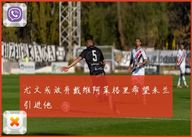 尤文或放弃戴维阿莱格里希望米兰引进他