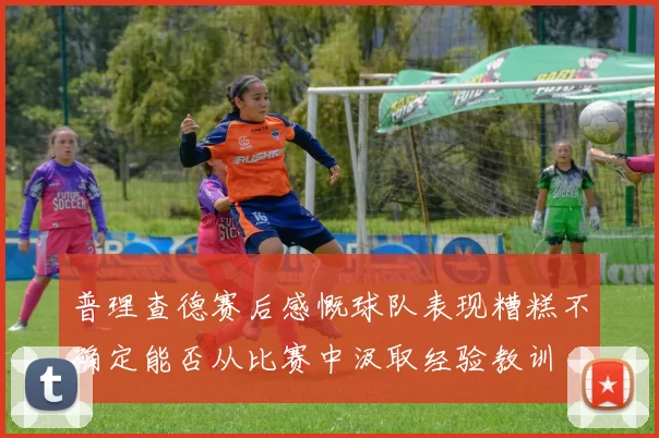 普理查德赛后感慨球队表现糟糕不确定能否从比赛中汲取经验教训